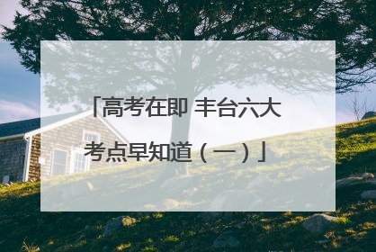 高考在即 丰台六大考点早知道（一）