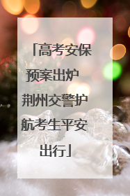 高考安保预案出炉 荆州交警护航考生平安出行
