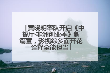 黄晓明率队开启《中餐厅·非洲创业季》新篇章，影视综多面开花诠释全能担当