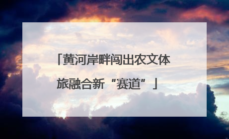 黄河岸畔闯出农文体旅融合新“赛道”