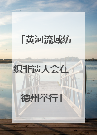黄河流域纺织非遗大会在德州举行