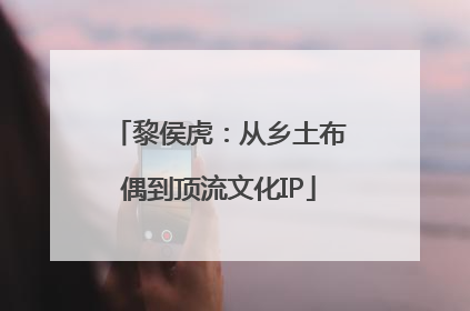 黎侯虎：从乡土布偶到顶流文化IP
