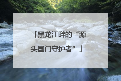 黑龙江畔的“源头国门守护者”
