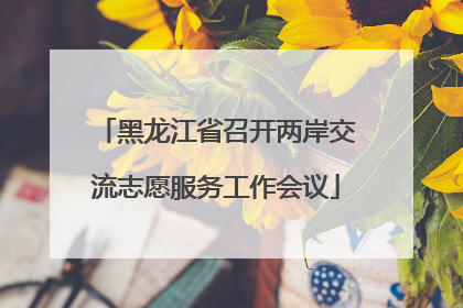 黑龙江省召开两岸交流志愿服务工作会议