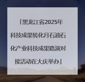 黑龙江省2025年科技成果转化月石油石化产业科技成果路演对接活动在大庆举办