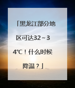 黑龙江部分地区可达32～34℃！什么时候降温？