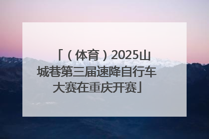 （体育）2025山城巷第三届速降自行车大赛在重庆开赛