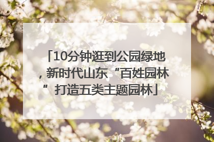 10分钟逛到公园绿地，新时代山东“百姓园林”打造五类主题园林