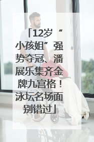 12岁“小孩姐”强势夺冠、潘展乐集齐金牌九宫格！泳坛名场面别错过