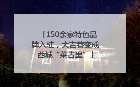 150余家特色品牌入驻，大吉巷变成西城“菜古里”