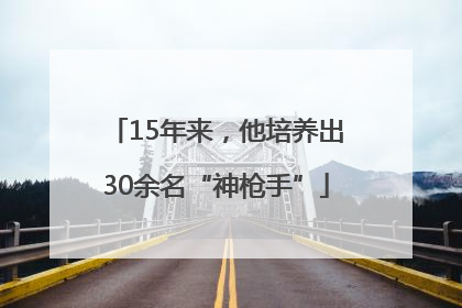 15年来，他培养出30余名“神枪手”