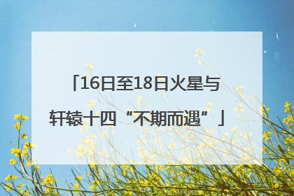 16日至18日火星与轩辕十四“不期而遇”