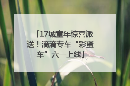 17城童年惊喜派送！滴滴专车“彩蛋车”六一上线