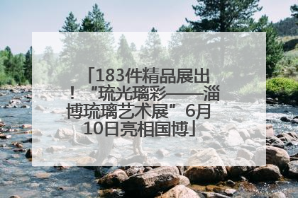 183件精品展出！“琉光璃彩——淄博琉璃艺术展”6月10日亮相国博