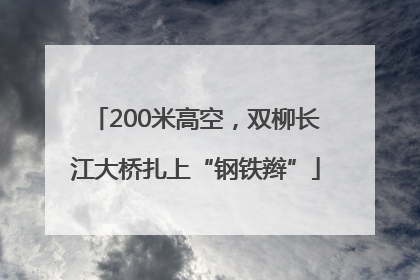 200米高空，双柳长江大桥扎上“钢铁辫”