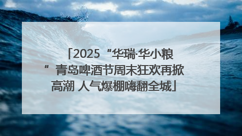 2025“华瑞·华小粮”青岛啤酒节周末狂欢再掀高潮 人气爆棚嗨翻全城
