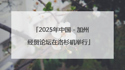 2025年中国－加州经贸论坛在洛杉矶举行