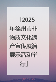 2025年徐州市非物质文化遗产宣传展演展示活动举行