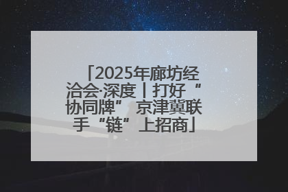 2025年廊坊经洽会·深度丨打好“协同牌” 京津冀联手“链”上招商