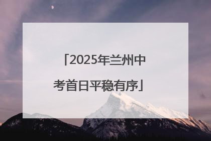2025年兰州中考首日平稳有序