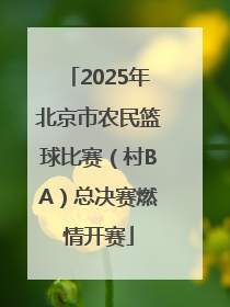 2025年北京市农民篮球比赛（村BA）总决赛燃情开赛