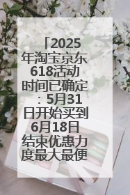 2025年淘宝京东618活动时间已确定：5月31日开始买到6月18日结束优惠力度最大最便宜！