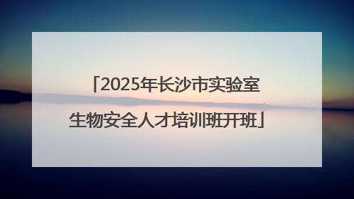 2025年长沙市实验室生物安全人才培训班开班