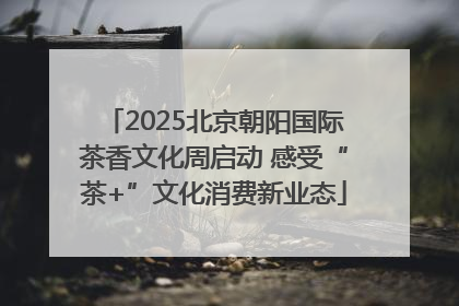 2025北京朝阳国际茶香文化周启动 感受“茶+”文化消费新业态
