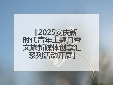 2025安庆新时代青年主题月暨文旅新媒体创享汇系列活动开展