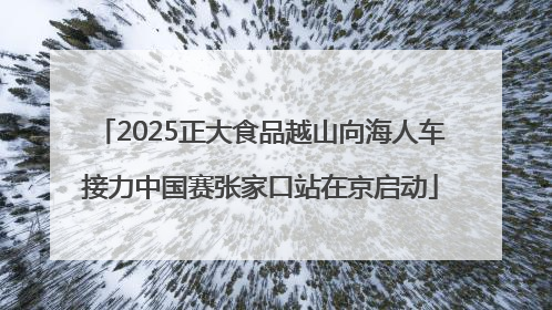 2025正大食品越山向海人车接力中国赛张家口站在京启动