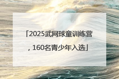 2025武网球童训练营，160名青少年入选