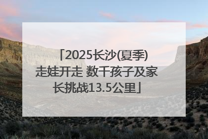 2025长沙(夏季)走娃开走 数千孩子及家长挑战13.5公里