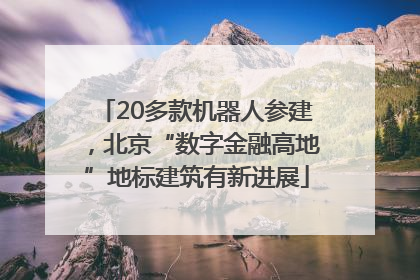 20多款机器人参建，北京“数字金融高地”地标建筑有新进展