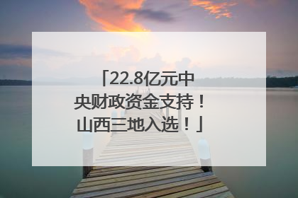 22.8亿元中央财政资金支持！山西三地入选！
