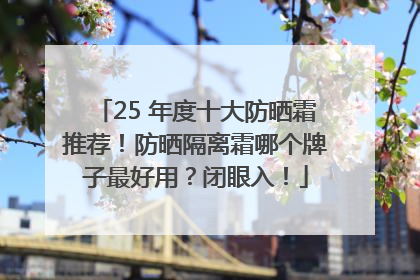 25 年度十大防晒霜推荐！防晒隔离霜哪个牌子最好用？闭眼入！