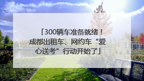 300辆车准备就绪！成都出租车、网约车“爱心送考”行动开始了
