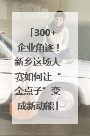 300+企业角逐！新乡这场大赛如何让“金点子”变成新动能