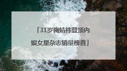 31岁鞠婧祎登顶内娱女星杂志销量榜首