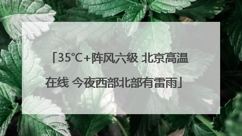 35℃+阵风六级 北京高温在线 今夜西部北部有雷雨
