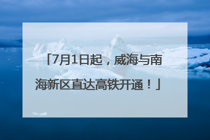 7月1日起，威海与南海新区直达高铁开通！