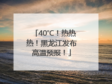 40℃！热热热！黑龙江发布高温预报！