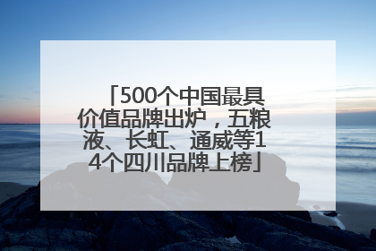 500个中国最具价值品牌出炉，五粮液、长虹、通威等14个四川品牌上榜