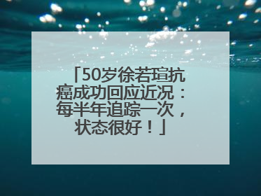 50岁徐若瑄抗癌成功回应近况：每半年追踪一次，状态很好！