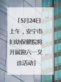 5月24日上午，安宁市妇幼保健院将开展迎六一义诊活动