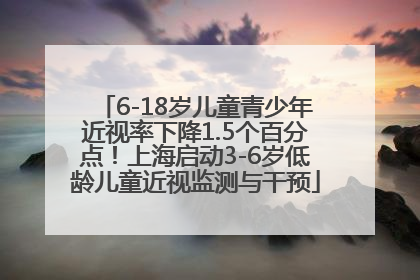 6-18岁儿童青少年近视率下降1.5个百分点！上海启动3-6岁低龄儿童近视监测与干预