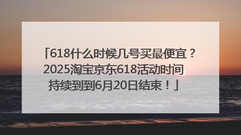 618什么时候几号买最便宜？2025淘宝京东618活动时间持续到到6月20日结束！