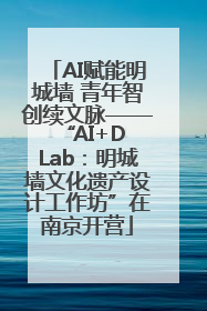 AI赋能明城墙 青年智创续文脉——“AI+D Lab：明城墙文化遗产设计工作坊”在南京开营