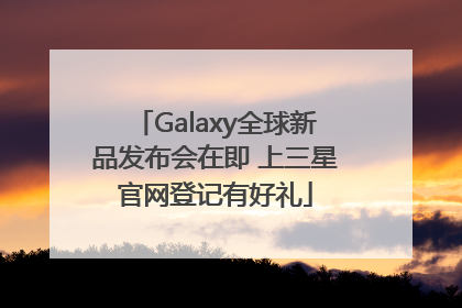 Galaxy全球新品发布会在即 上三星官网登记有好礼