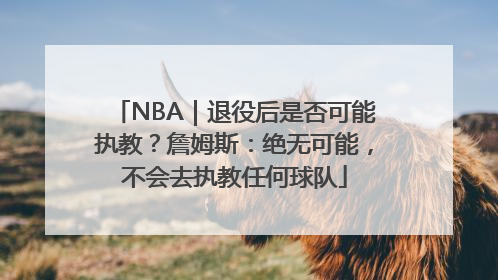 NBA｜退役后是否可能执教？詹姆斯：绝无可能，不会去执教任何球队