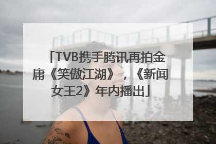 TVB携手腾讯再拍金庸《笑傲江湖》，《新闻女王2》年内播出